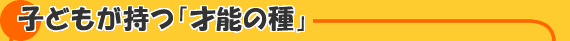子どもが持つ「才能の種」